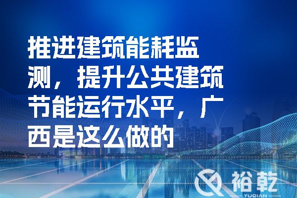 推進(jìn)建筑能耗監(jiān)測，提升公共建筑節(jié)能運行水平，廣西是這么做的